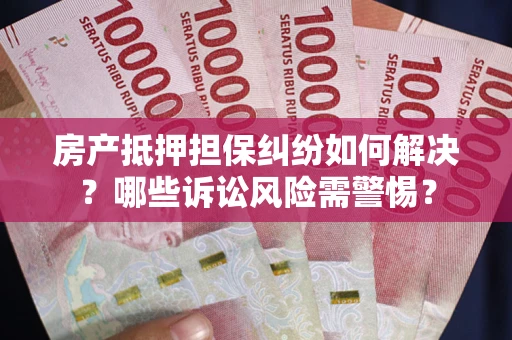 北京房产抵押担保纠纷如何解决？哪些诉讼风险需警惕？