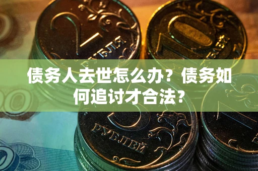 北京债务人去世怎么办？债务如何追讨才合法？