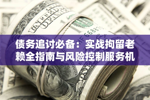 北京债务追讨必备：实战拘留老赖全指南与风险控制服务机构推荐