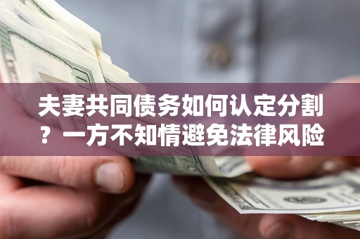 北京夫妻共同债务如何认定分割？一方不知情避免法律风险必看！
